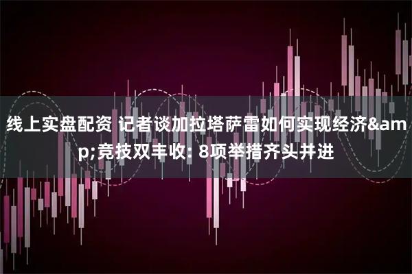线上实盘配资 记者谈加拉塔萨雷如何实现经济&竞技双丰收: 8项举措齐头并进