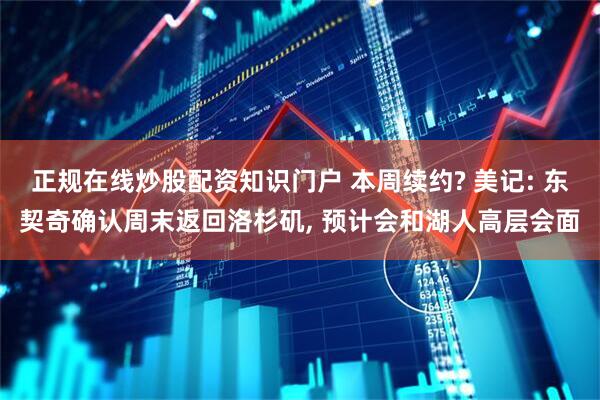 正规在线炒股配资知识门户 本周续约? 美记: 东契奇确认周末返回洛杉矶, 预计会和湖人高层会面