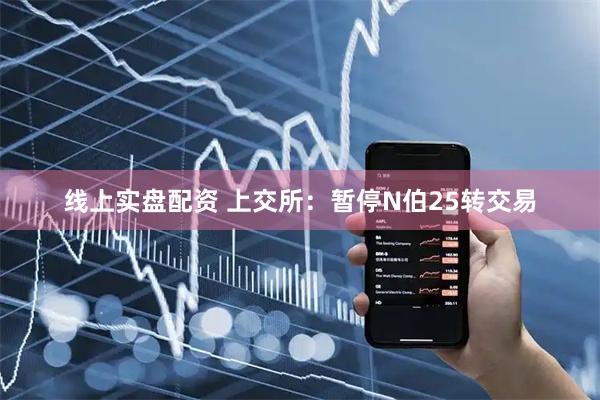 线上实盘配资 上交所：暂停N伯25转交易