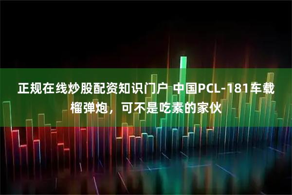 正规在线炒股配资知识门户 中国PCL-181车载榴弹炮，可不是吃素的家伙