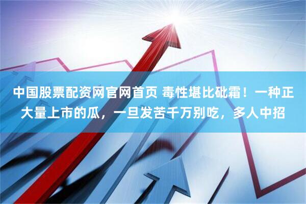 中国股票配资网官网首页 毒性堪比砒霜！一种正大量上市的瓜，一旦发苦千万别吃，多人中招