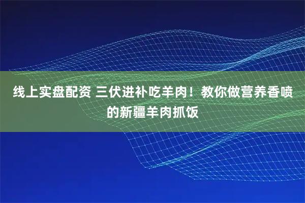 线上实盘配资 三伏进补吃羊肉！教你做营养香喷的新疆羊肉抓饭