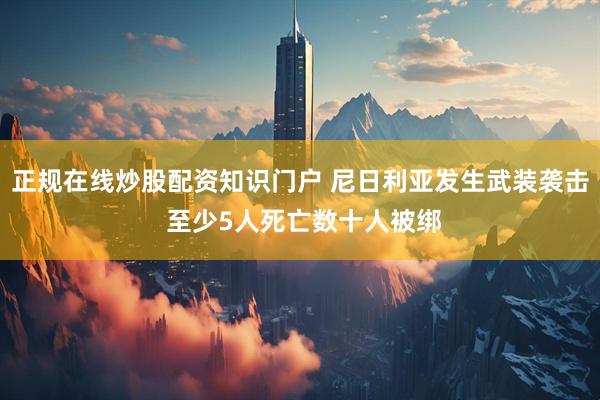 正规在线炒股配资知识门户 尼日利亚发生武装袭击 至少5人死亡数十人被绑