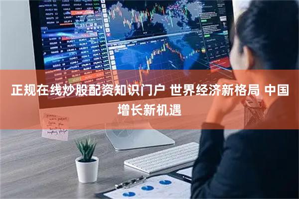 正规在线炒股配资知识门户 世界经济新格局 中国增长新机遇