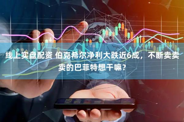 线上实盘配资 伯克希尔净利大跌近6成，不断卖卖卖的巴菲特想干嘛？