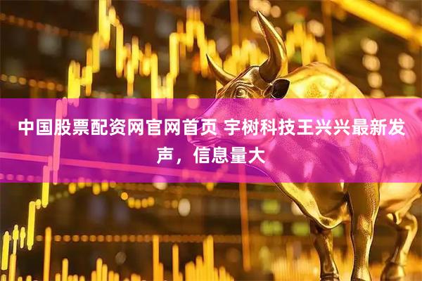 中国股票配资网官网首页 宇树科技王兴兴最新发声，信息量大