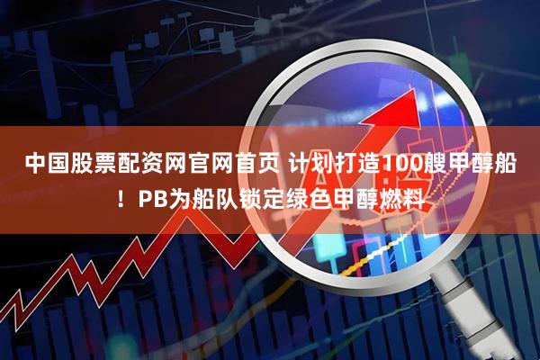 中国股票配资网官网首页 计划打造100艘甲醇船！PB为船队锁定绿色甲醇燃料