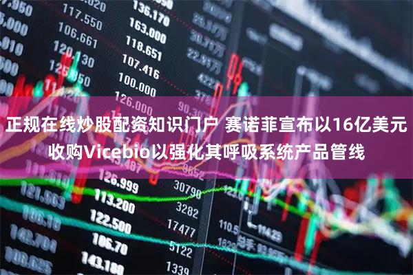 正规在线炒股配资知识门户 赛诺菲宣布以16亿美元收购Vicebio以强化其呼吸系统产品管线