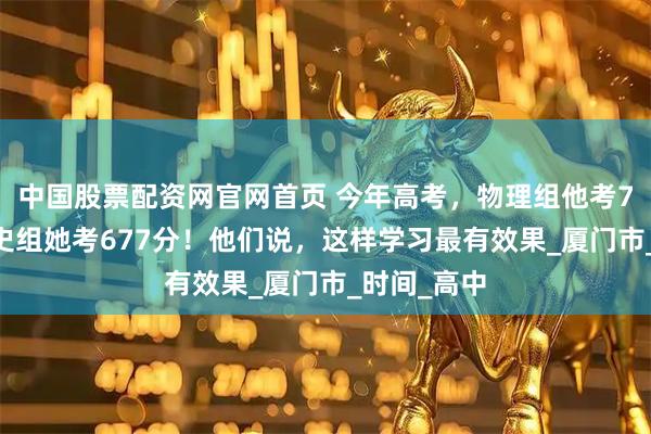 中国股票配资网官网首页 今年高考，物理组他考705分，历史组她考677分！他们说，这样学习最有效果_厦门市_时间_高中