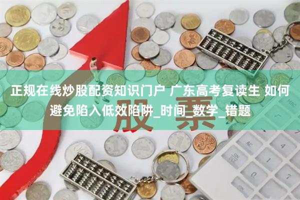 正规在线炒股配资知识门户 广东高考复读生 如何避免陷入低效陷阱_时间_数学_错题