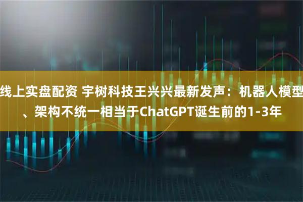 线上实盘配资 宇树科技王兴兴最新发声：机器人模型、架构不统一相当于ChatGPT诞生前的1-3年