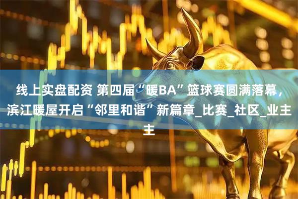 线上实盘配资 第四届“暖BA”篮球赛圆满落幕，滨江暖屋开启“邻里和谐”新篇章_比赛_社区_业主