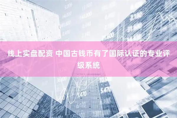 线上实盘配资 中国古钱币有了国际认证的专业评级系统