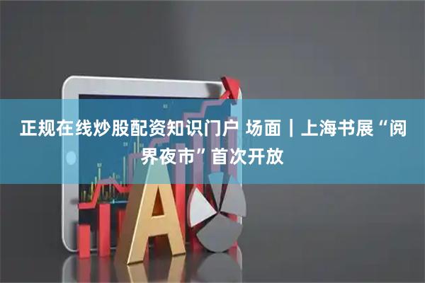 正规在线炒股配资知识门户 场面｜上海书展“阅界夜市”首次开放
