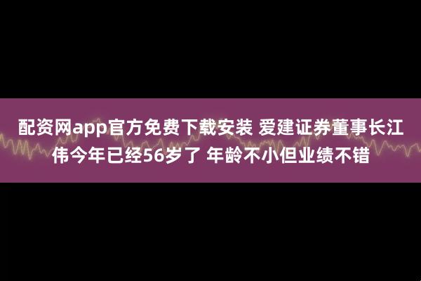 配资网app官方免费下载安装 爱建证券董事长江伟今年已经56岁了 年龄不小但业绩不错