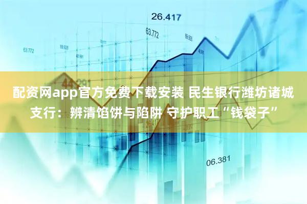 配资网app官方免费下载安装 民生银行潍坊诸城支行：辨清馅饼与陷阱 守护职工“钱袋子”
