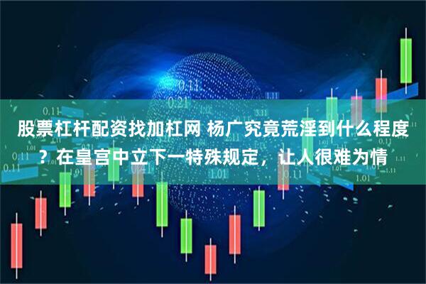 股票杠杆配资找加杠网 杨广究竟荒淫到什么程度？在皇宫中立下一特殊规定，让人很难为情