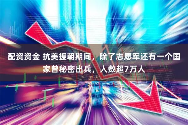 配资资金 抗美援朝期间，除了志愿军还有一个国家曾秘密出兵，人数超7万人