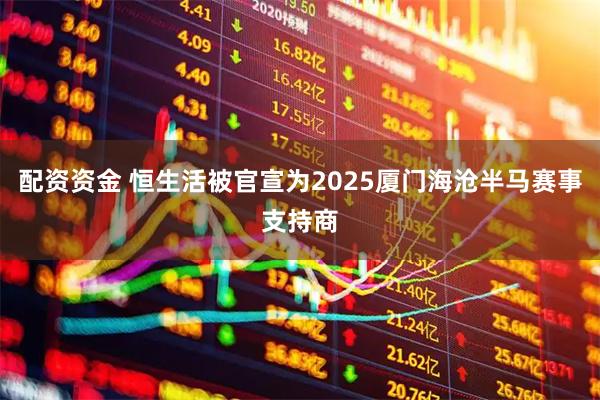 配资资金 恒生活被官宣为2025厦门海沧半马赛事支持商