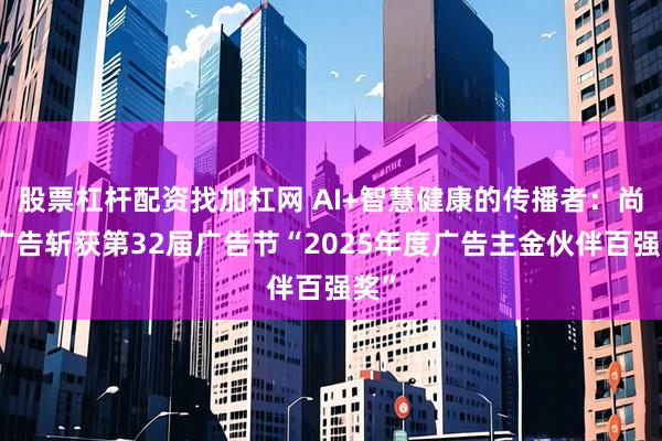 股票杠杆配资找加杠网 AI+智慧健康的传播者：尚言广告斩获第32届广告节“2025年度广告主金伙伴百强奖”