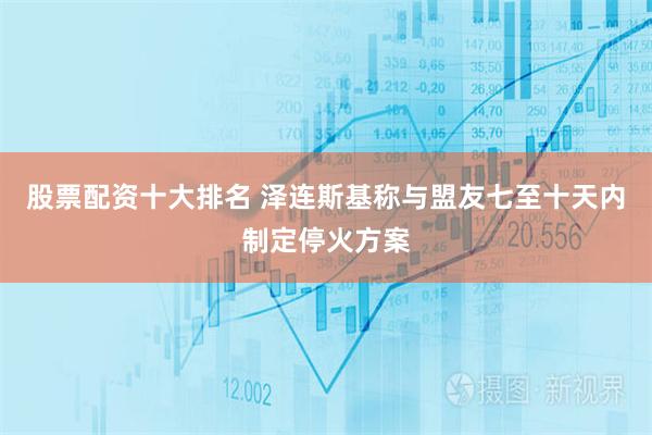 股票配资十大排名 泽连斯基称与盟友七至十天内制定停火方案
