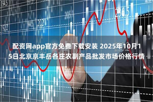 配资网app官方免费下载安装 2025年10月15日北京京丰岳各庄农副产品批发市场价格行情
