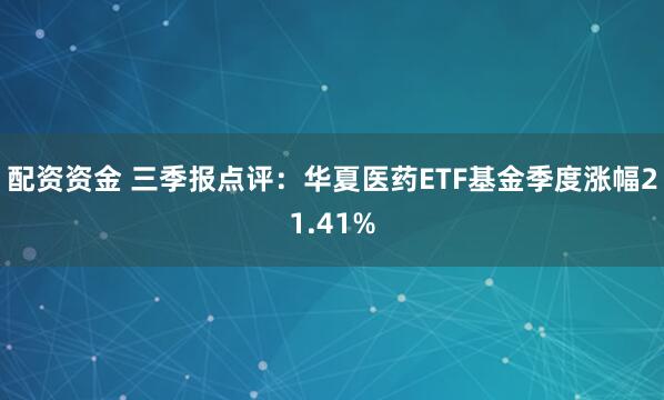 配资资金 三季报点评：华夏医药ETF基金季度涨幅21.41%