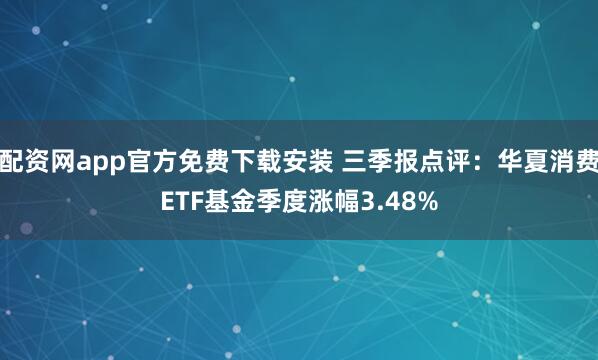 配资网app官方免费下载安装 三季报点评：华夏消费ETF基金季度涨幅3.48%