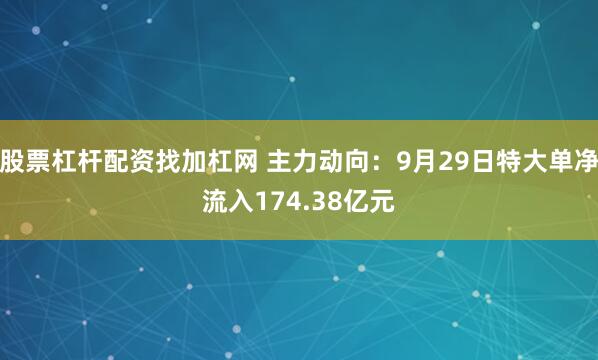 股票杠杆配资找加杠网 主力动向：9月29日特大单净流入174.38亿元