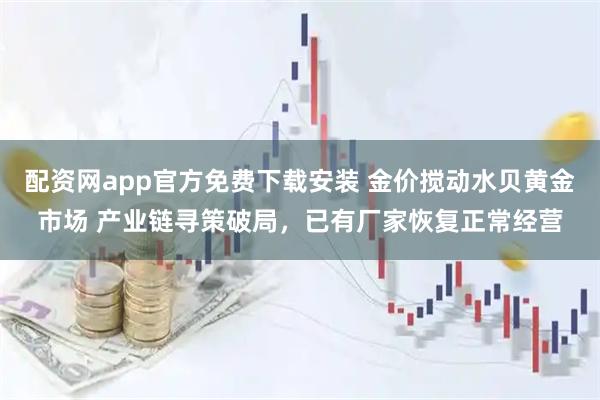 配资网app官方免费下载安装 金价搅动水贝黄金市场 产业链寻策破局，已有厂家恢复正常经营