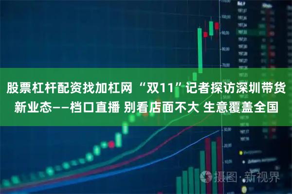 股票杠杆配资找加杠网 “双11”记者探访深圳带货新业态——档口直播 别看店面不大 生意覆盖全国