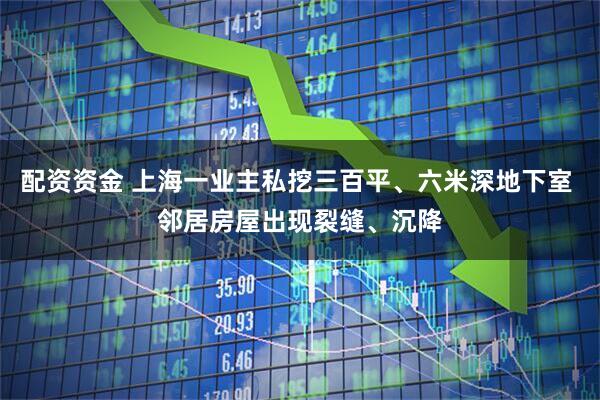 配资资金 上海一业主私挖三百平、六米深地下室 邻居房屋出现裂缝、沉降