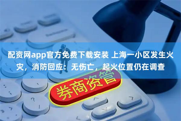 配资网app官方免费下载安装 上海一小区发生火灾，消防回应：无伤亡，起火位置仍在调查