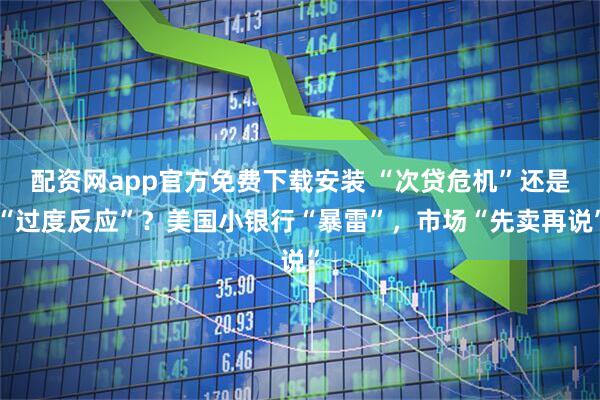 配资网app官方免费下载安装 “次贷危机”还是“过度反应”？美国小银行“暴雷”，市场“先卖再说”