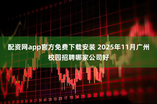 配资网app官方免费下载安装 2025年11月广州校园招聘哪家公司好