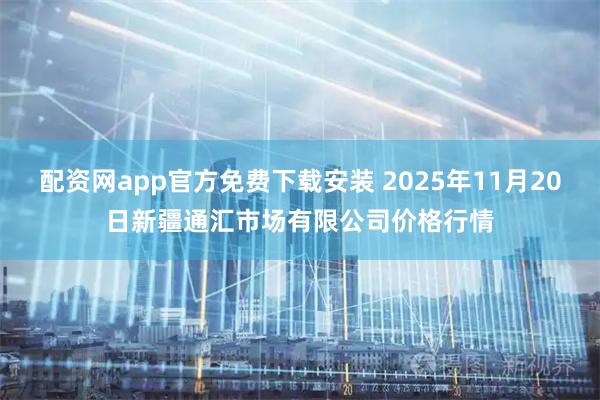 配资网app官方免费下载安装 2025年11月20日新疆通汇市场有限公司价格行情