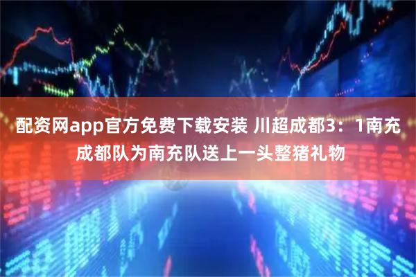 配资网app官方免费下载安装 川超成都3：1南充 成都队为南充队送上一头整猪礼物