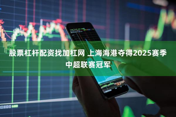 股票杠杆配资找加杠网 上海海港夺得2025赛季中超联赛冠军