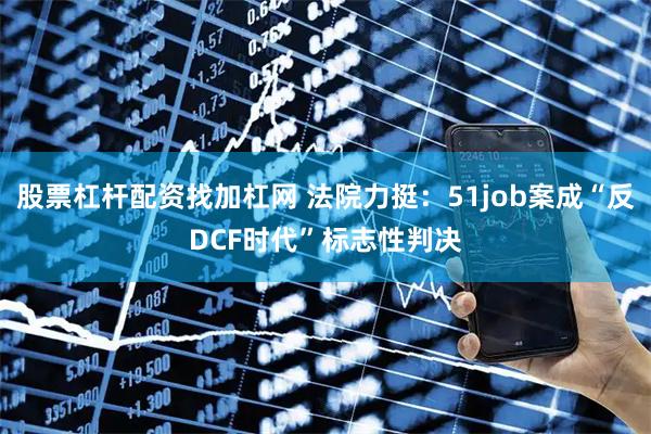 股票杠杆配资找加杠网 法院力挺：51job案成“反DCF时代”标志性判决