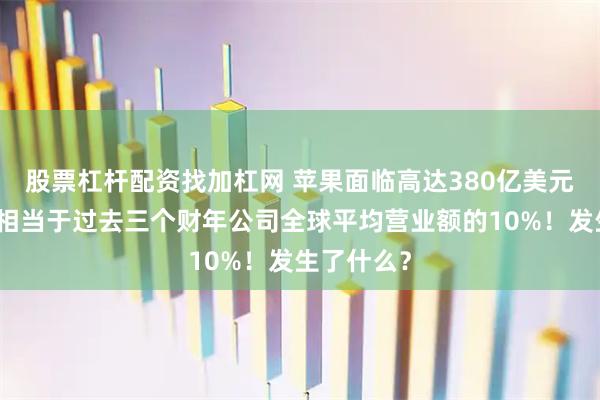 股票杠杆配资找加杠网 苹果面临高达380亿美元的罚款，相当于过去三个财年公司全球平均营业额的10%！发生了什么？