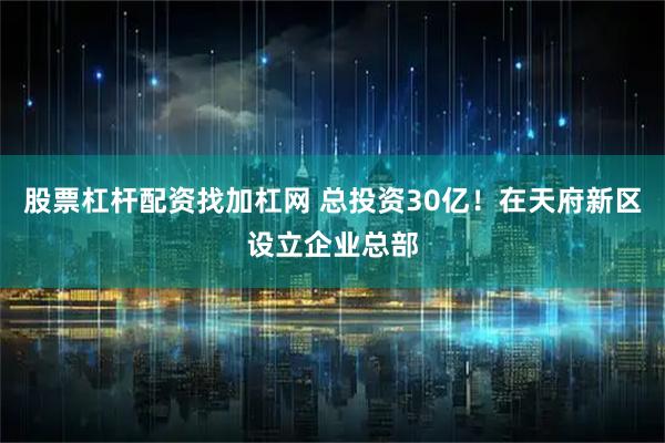 股票杠杆配资找加杠网 总投资30亿！在天府新区设立企业总部