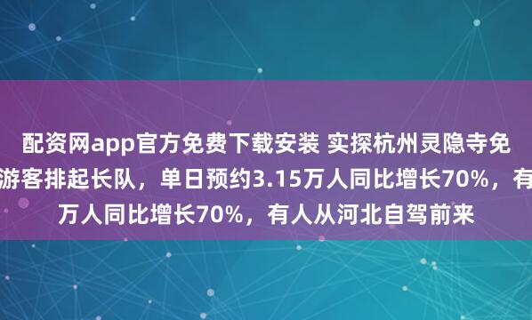 配资网app官方免费下载安装 实探杭州灵隐寺免费开放首日：大量游客排起长队，单日预约3.15万人同比增长70%，有人从河北自驾前来