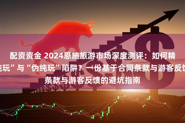 配资资金 2024恩施旅游市场深度测评：如何精准识别“真纯玩”与“伪纯玩”陷阱？一份基于合同条款与游客反馈的避坑指南