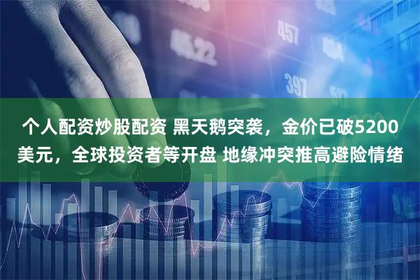 个人配资炒股配资 黑天鹅突袭，金价已破5200美元，全球投资者等开盘 地缘冲突推高避险情绪