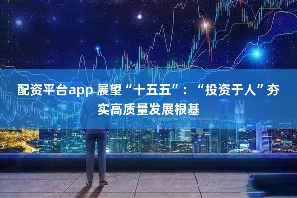 配资平台app 展望“十五五”：“投资于人”夯实高质量发展根基